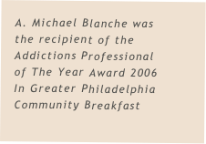 A. Michael Blanche was the recipient of the Addictions Professional of The Year Award 2006 In Greater Philadelphia Community Breakfast
         